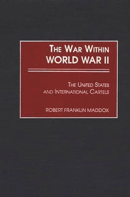 The War Within World War II: The United States and International Cartels by Maddox, Franklin