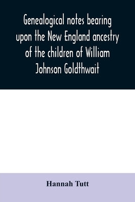 Genealogical notes bearing upon the New England ancestry of the children of William Johnson Goldthwait: and Mary Lydia Pitman-Goldthwait of Marblehead by Tutt, Hannah