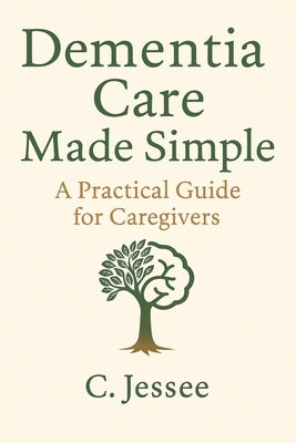 Dementia Care Made Simple: A Practical Guide for Caregivers by Jessee, C.