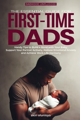 The Essential Guide for First-Time Dads: Handy Tips to Build a Bond with Your Baby, Support Your Partner Actively, Reduce Emotional Anxiety and Achiev by Olunloyo, Akin