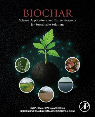 Biochar: Science, Applications, and Future Prospects for Sustainable Solutions by Sivaramakrishnan, Sivaperumal
