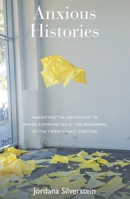 Anxious Histories: Narrating the Holocaust in Jewish Communities at the Beginning of the Twenty-First Century by Silverstein, Jordana