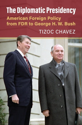 The Diplomatic Presidency: American Foreign Policy from FDR to George H. W. Bush by Chavez, Tizoc Victor