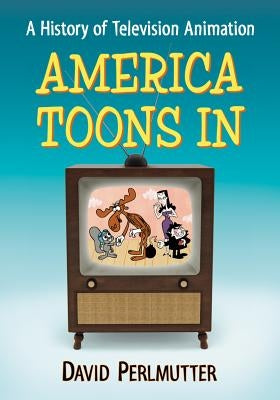 America Toons in: A History of Television Animation by Perlmutter, David