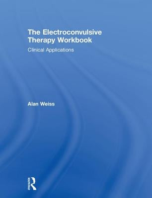 The Electroconvulsive Therapy Workbook: Clinical Applications by Weiss, Alan