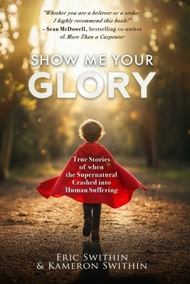 Show Me Your Glory: True Stories of When the Supernatural Crashed into Human Suffering and Understanding Suffering From the Creators and Directors of by Swithin, Kameron