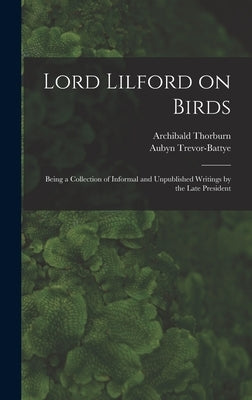 Lord Lilford on Birds: Being a Collection of Informal and Unpublished Writings by the Late President by Thorburn, Archibald