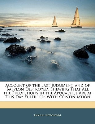Account of the Last Judgment, and of Babylon Destroyed: Shewing That All the Predictions in the Apocalypse Are at This Day Fulfilled: With Continuatio by Swedenborg, Emanuel