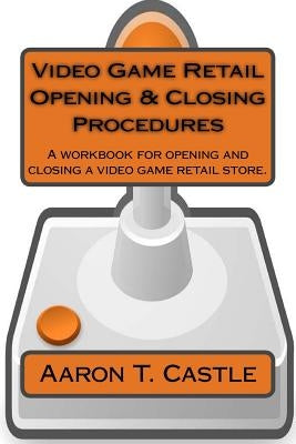 Video Game Retail Opening & Closing Procedures: A workbook for opening and closing a video game retail store. by Castle, Aaron T.