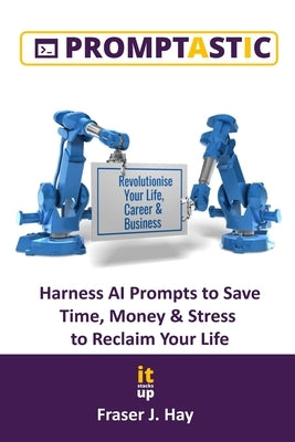 Promptastic: Harness AI Prompts to Save Time, Money & Stress to Reclaim Your Life. by Hay, Fraser