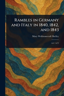 Rambles in Germany and Italy in 1840, 1842, and 1843 by Shelley, Mary Wollstonecraft