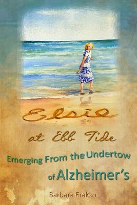 Elsie at Ebb Tide: Emerging from the Undertow of Alzheimer's by Erakko, Barbara