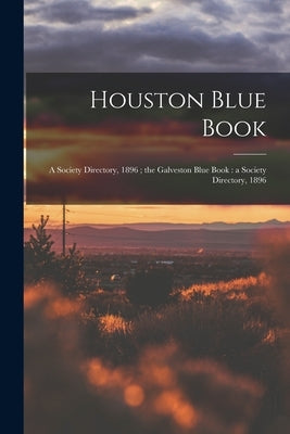 Houston Blue Book: a Society Directory, 1896; the Galveston Blue Book: a Society Directory, 1896 by Anonymous