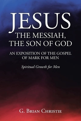 Jesus the Messiah, the Son of God an Exposition of the Gospel of Mark for Men: Spiritual Growth for Men by Christie, G. Brian