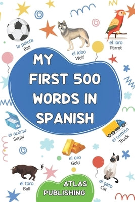 My first 500 words in Spanish: A bilingual English-Spanish visual dictionary - My first bilingual picture book on everyday themes to learn Spanish for by Publishing, Atlas