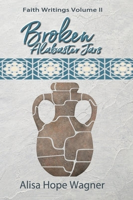 Broken Alabaster Jars: Faith Writings Volume II by Wagner, Alisa Hope
