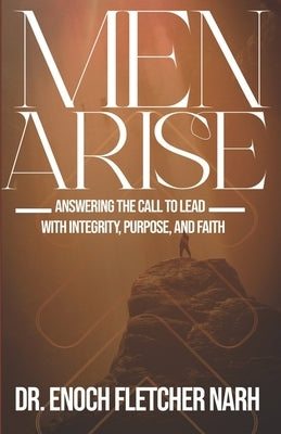 Men Arise: Answering the Call to Lead with Integrity, Purpose and Faith by Narh, Enoch Fletcher