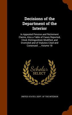 Decisions of the Department of the Interior: In Appealed Pension and Retirement Claims, Also a Table of Cases Reported, Cited, Distinguished, Modified by United States Dept of the Interior