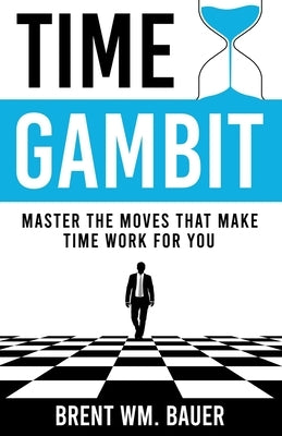 Time Gambit: Master The Moves That Make Time Work For You by Bauer, Brent Wm
