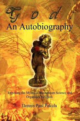 God: An Autobiography: Exposing the Myths of Mainstream Science and Organized Religion by Pakula, Dennis Paul