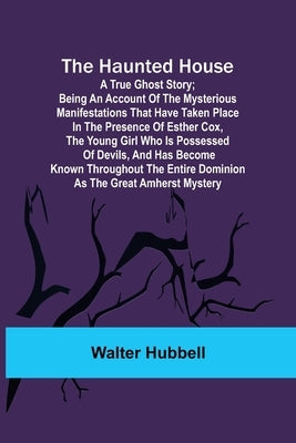 The Haunted House: A True Ghost Story; Being an account of the mysterious manifestations that have taken place in the presence of Esther by Hubbell, Walter