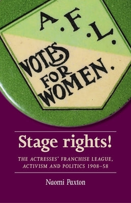 Stage Rights!: The Actresses' Franchise League, Activism and Politics 1908-58 by Paxton, Naomi