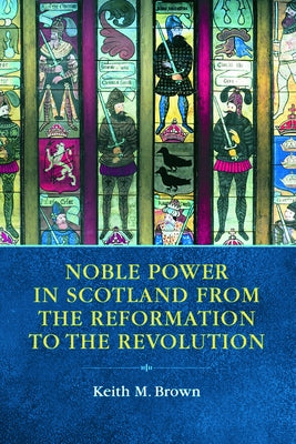 Noble Power in Scotland from the Reformation to the Revolution by M. Brown, Keith
