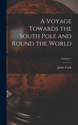 A Voyage Towards the South Pole and Round the World; Volume 1 by Cook, James