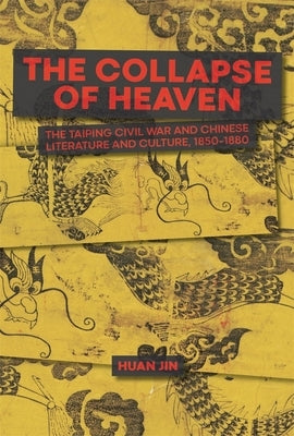 The Collapse of Heaven: The Taiping Civil War and Chinese Literature and Culture, 1850-1880 by Jin, Huan