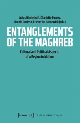 Entanglements of the Maghreb: Cultural and Political Aspects of a Region in Motion by Pardey, Charlotte