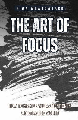 The Art of Focus: How to Master Your Attention in a Distracted World by Meadowlark, Finn