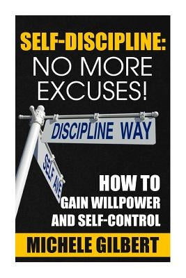 Self Discipline: No More Excuses!: How To Gain Willpower And Self-Control by Gilbert, Michele Gilbert