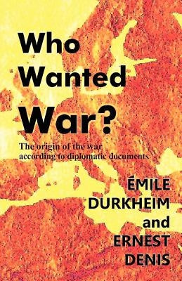 Who Wanted War?: The Origin of the War According to Diplomatic Documents by Denis, Ernest