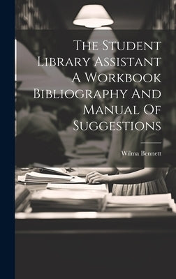 The Student Library Assistant A Workbook Bibliography And Manual Of Suggestions by Bennett, Wilma