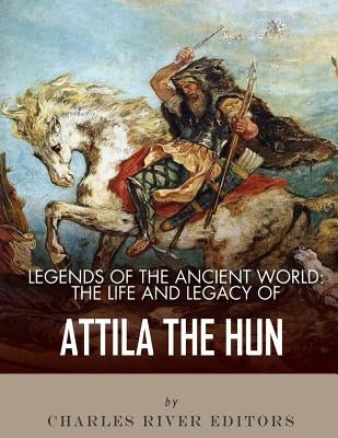 Legends of the Ancient World: The Life and Legacy of Attila the Hun by Charles River Editors