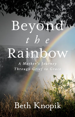 Beyond the Rainbow: A Mother's Journey Through Grief to Grace by Knopik, Beth