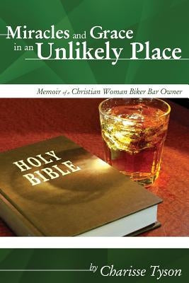 Miracles and Grace in an Unlikely Place: Memoir of a Christian Woman Biker-Bar Owner by Tyson, Charisse a.