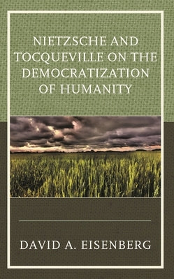 Nietzsche and Tocqueville on the Democratization of Humanity by Eisenberg, David A.