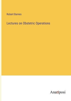 Lectures on Obstetric Operations by Barnes, Robert