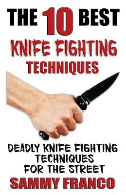 The 10 Best Knife Fighting Techniques: Deadly Knife Fighting Techniques for the Street by Franco, Sammy