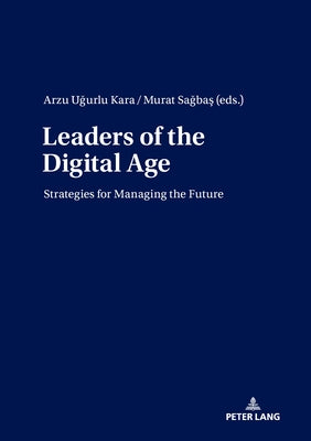 Leaders of the Digital Age: Strategies for Managing the Future by Uğurlu Kara, Arzu