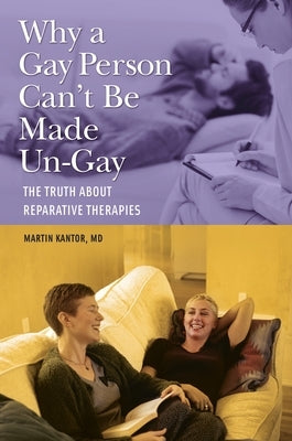 Why a Gay Person Can't Be Made Un-Gay: The Truth about Reparative Therapies by MD, Martin Kantor