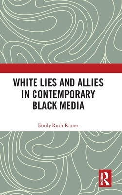 White Lies and Allies in Contemporary Black Media by Rutter, Emily Ruth