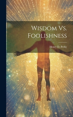 Wisdom Vs. Foolishness by Perky, Henry D.
