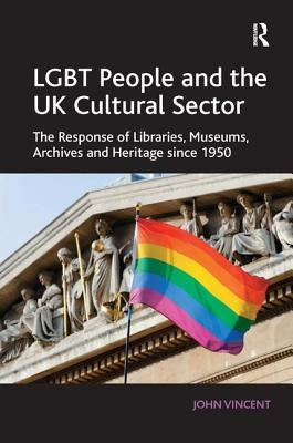 LGBT People and the UK Cultural Sector: The Response of Libraries, Museums, Archives and Heritage Since 1950 by Vincent, John