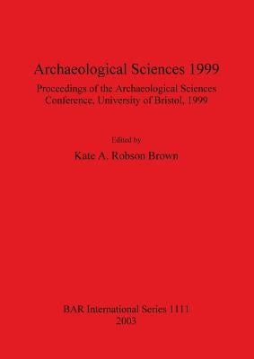 Archaeological Sciences 1999: Proceedings of the Archaeological Sciences Conference University of Bristol 1999 by Robson Brown, Kate A.