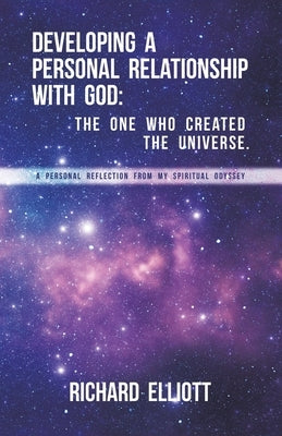 Developing a Personal Relationship with God: The One Who Created the Universe.: A Personal Reflection From My Spiritual Odyssey by Elliott, Richard