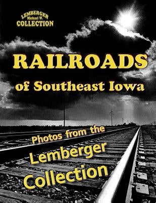 Railroads of Southeast Iowa: Photographs from the Lemberger Collection by Michaels, Leigh