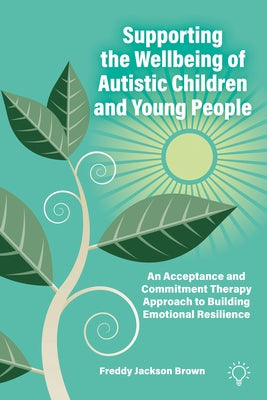 Supporting the Wellbeing of Autistic Children and Young People: An Acceptance and Commitment Therapy Approach by Jackson Brown, Freddy