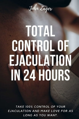 Total Control Of Ejaculation In 24 Hours: Take 100% Control Of Your Ejaculation And Make Love For As Long As You Want by Zager, John